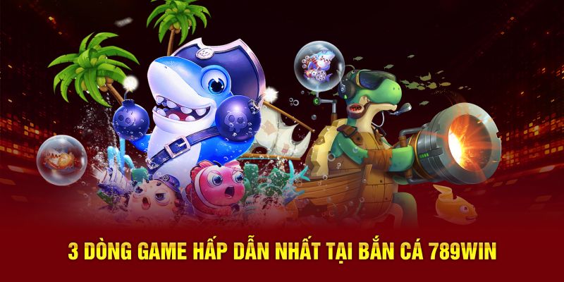 3 dòng game hấp dẫn nhất tại bắn cá 789Win