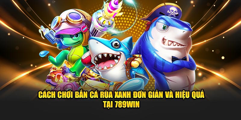 Cách chơi bắn cá rùa xanh đơn giản và hiệu quả tại 789Win