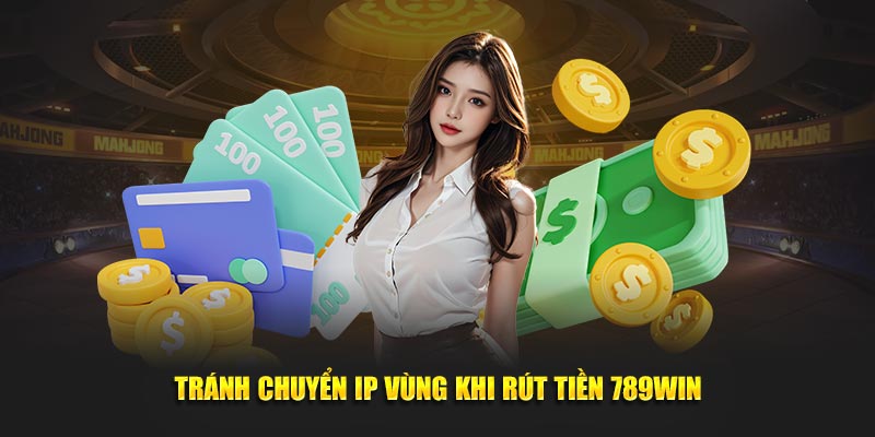 Tránh chuyển IP vùng khi rút tiền 789Win